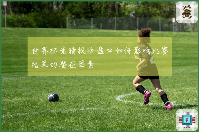 世界杯竞猜投注盘口如何影响比赛结果的潜在因素