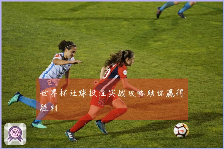 世界杯让球投注实战攻略助你赢得胜利