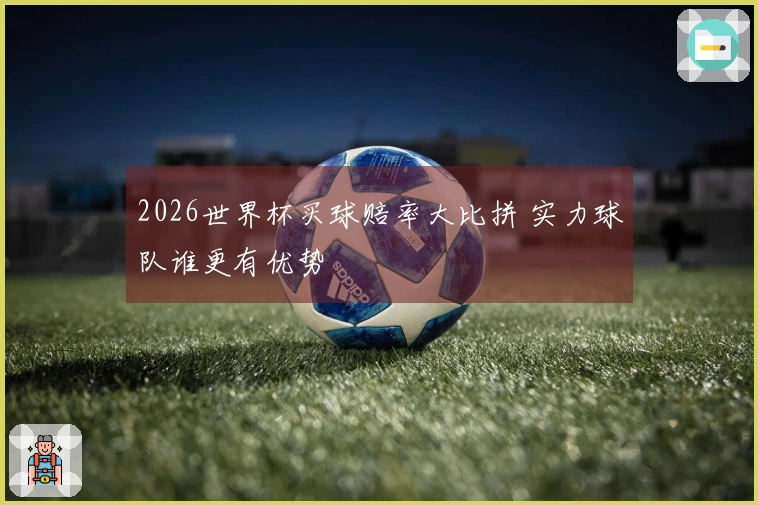 2026世界杯买球赔率大比拼 实力球队谁更有优势