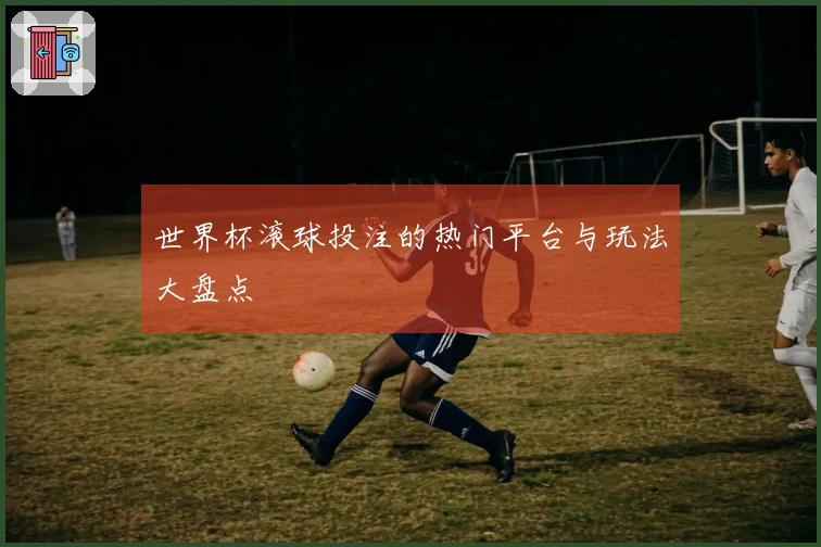 世界杯滚球投注的热门平台与玩法大盘点