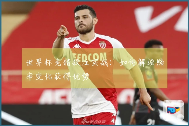 世界杯竞猜投注实战：如何解读赔率变化获得优势