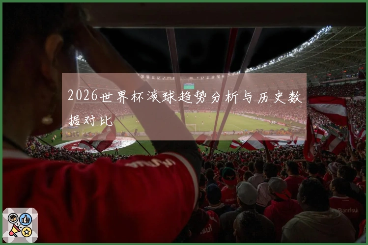 2026世界杯滚球趋势分析与历史数据对比