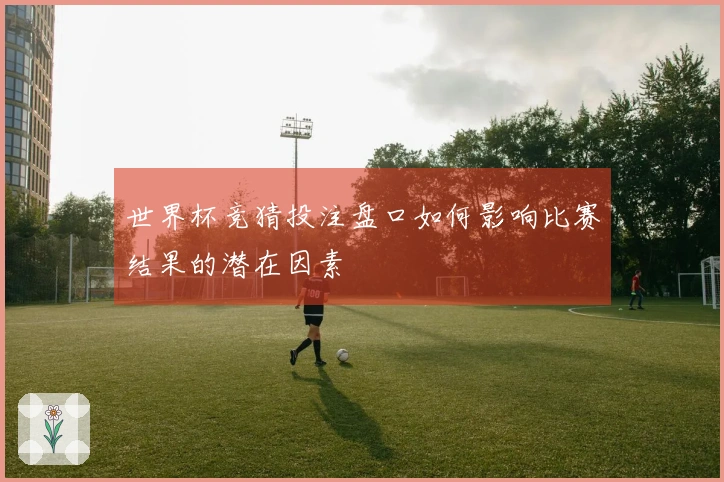 世界杯竞猜投注盘口如何影响比赛结果的潜在因素