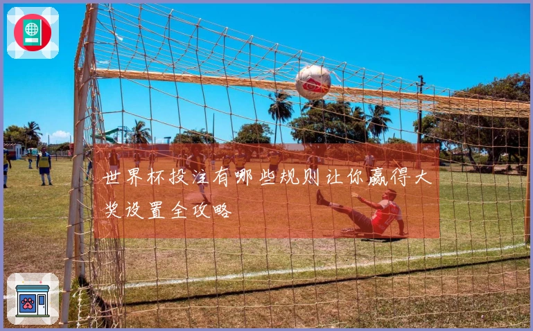 世界杯投注有哪些规则让你赢得大奖设置全攻略