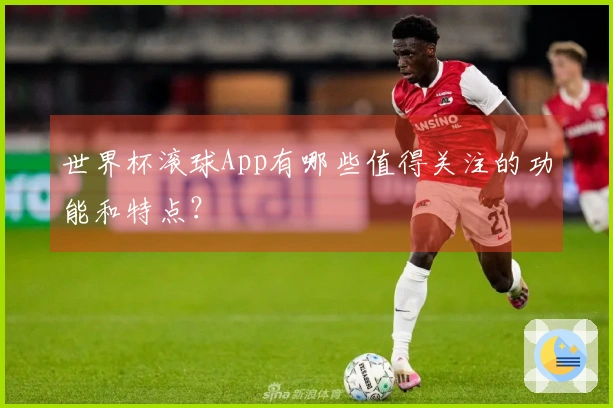 世界杯滚球App有哪些值得关注的功能和特点？