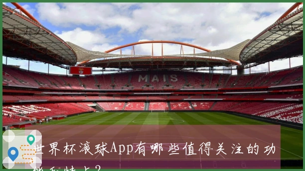 世界杯滚球App有哪些值得关注的功能和特点？