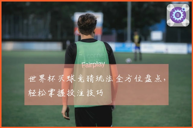 世界杯买球竞猜玩法全方位盘点，轻松掌握投注技巧